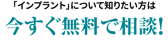 「インプラント」についてもっと詳しく知りたい方は今すぐ無料で相談！