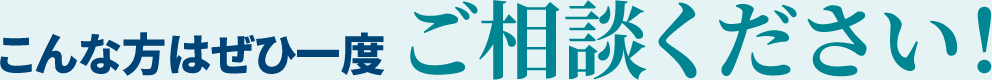 こんな方はぜひ一度ご相談ください！